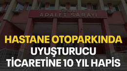 Hastane otoparkında uyuşturucu ticaretine 10 yıl hapis